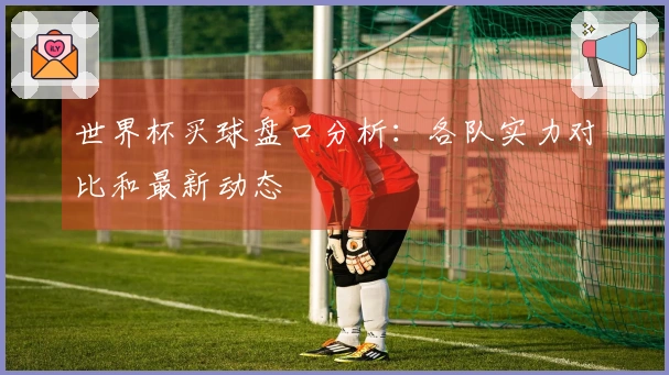 世界杯买球盘口分析：各队实力对比和最新动态