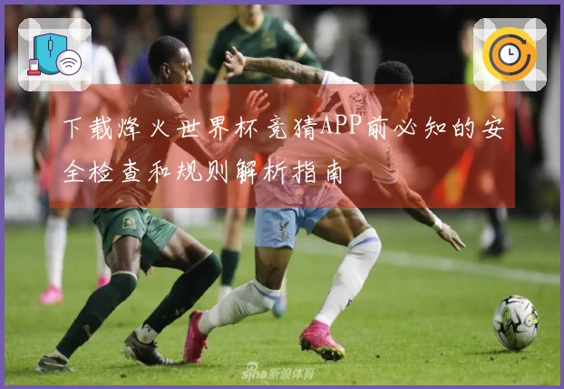 下载烽火世界杯竞猜APP前必知的安全检查和规则解析指南