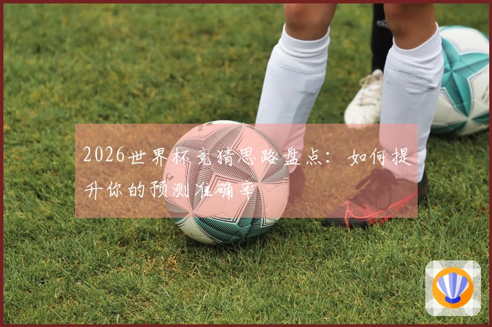 2026世界杯竞猜思路盘点：如何提升你的预测准确率