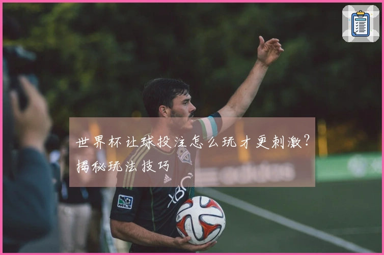 世界杯让球投注怎么玩才更刺激？揭秘玩法技巧