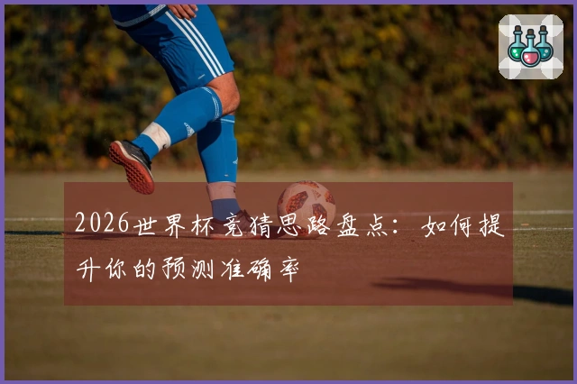 2026世界杯竞猜思路盘点：如何提升你的预测准确率