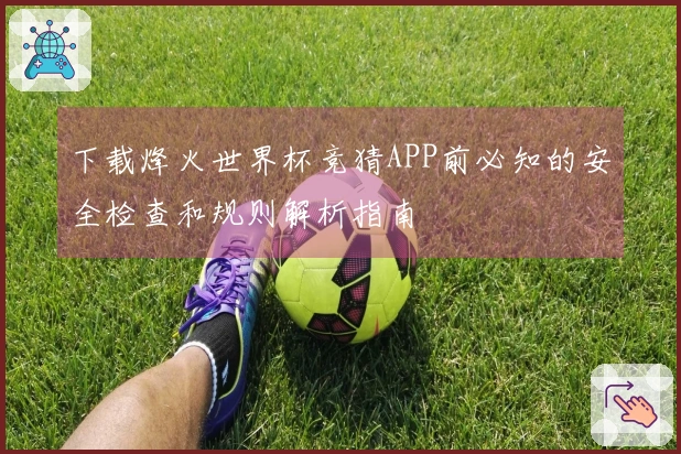 下载烽火世界杯竞猜APP前必知的安全检查和规则解析指南