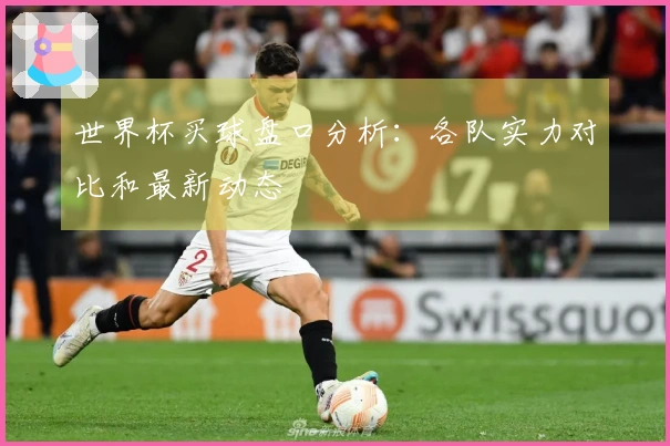 世界杯买球盘口分析：各队实力对比和最新动态