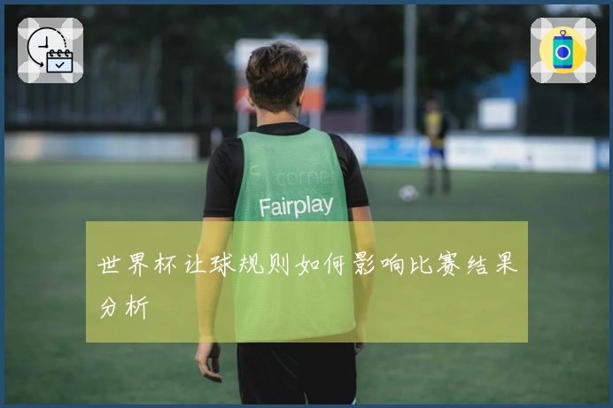 世界杯让球规则如何影响比赛结果分析