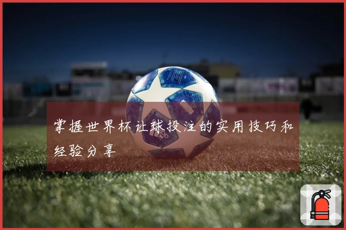 掌握世界杯让球投注的实用技巧和经验分享