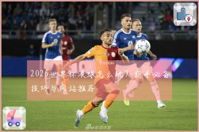 2026世界杯滚球怎么玩？新手必备技巧与网站推荐