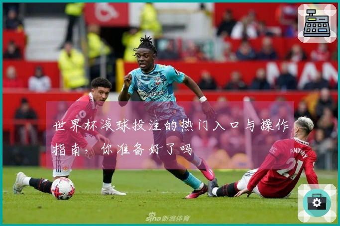 世界杯滚球投注的热门入口与操作指南，你准备好了吗