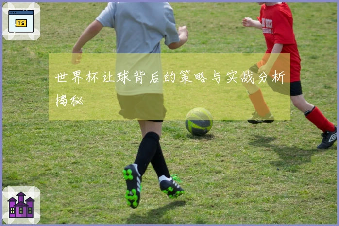 世界杯让球背后的策略与实战分析揭秘