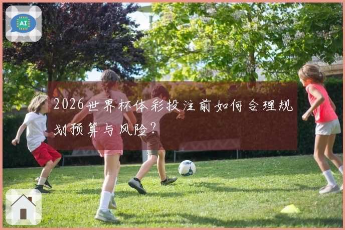 2026世界杯体彩投注前如何合理规划预算与风险？