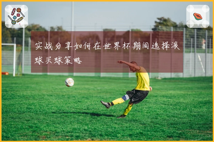 实战分享如何在世界杯期间选择滚球买球策略