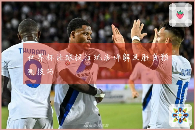 世界杯让球投注玩法详解及胜负预测技巧