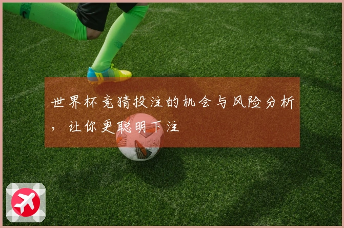 世界杯竞猜投注的机会与风险分析，让你更聪明下注
