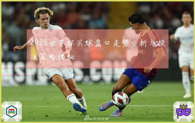 2026世界杯买球盘口走势分析与投注策略揭秘