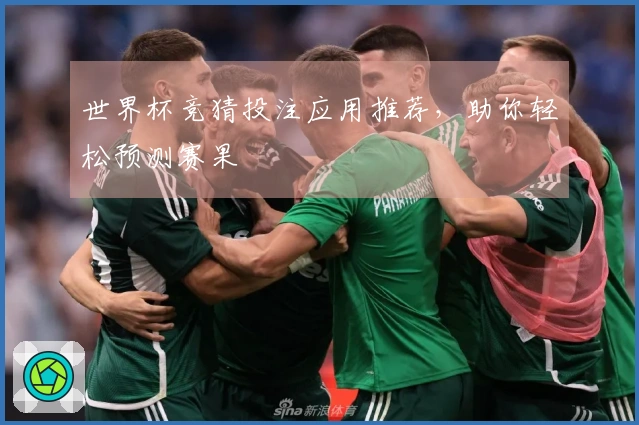 世界杯竞猜投注应用推荐，助你轻松预测赛果