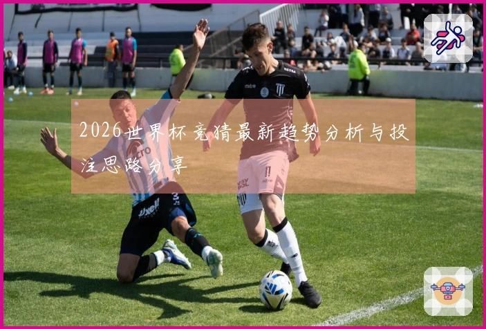 2026世界杯竞猜最新趋势分析与投注思路分享