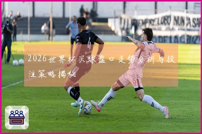 2026世界杯买球盘口走势分析与投注策略揭秘