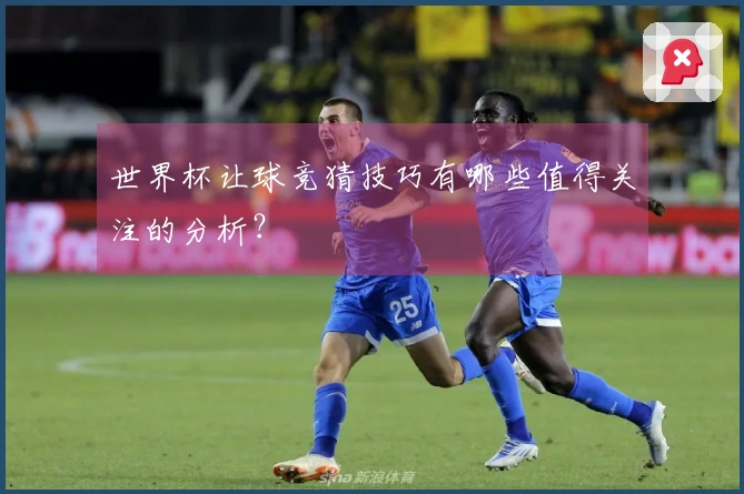 世界杯让球竞猜技巧有哪些值得关注的分析？