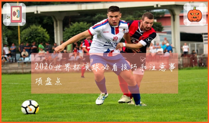 2026世界杯滚球必看技巧和注意事项盘点