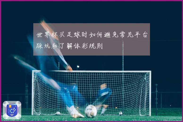 世界杯买足球时如何避免常见平台踩坑和了解体彩规则