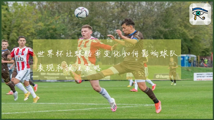 世界杯让球赔率变化如何影响球队表现和投注策略