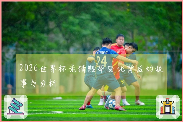 2026世界杯竞猜赔率变化背后的故事与分析