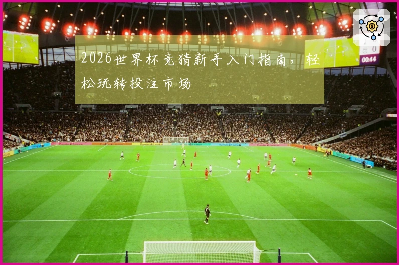 2026世界杯竞猜新手入门指南，轻松玩转投注市场