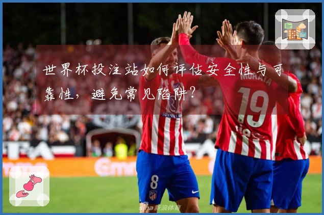 世界杯投注站如何评估安全性与可靠性，避免常见陷阱？