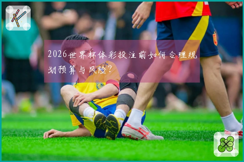 2026世界杯体彩投注前如何合理规划预算与风险？