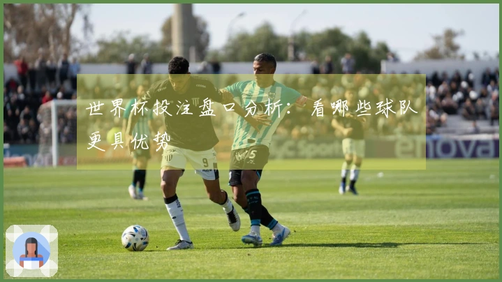 世界杯投注盘口分析：看哪些球队更具优势