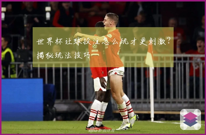 世界杯让球投注怎么玩才更刺激？揭秘玩法技巧