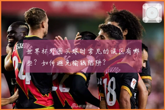 世界杯外围买球时常见的误区有哪些？如何避免输钱陷阱？